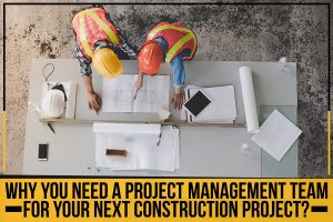 Why You Need A Project Management Team For Your Next Construction Project?
